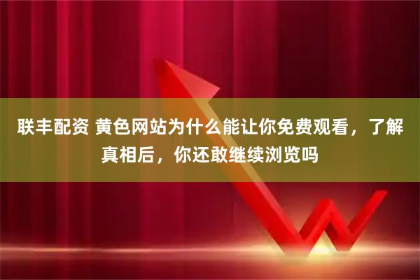 联丰配资 黄色网站为什么能让你免费观看，了解真相后，你还敢继续浏览吗