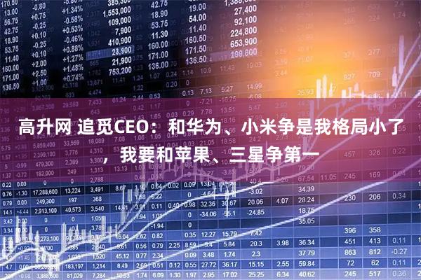 高升网 追觅CEO：和华为、小米争是我格局小了，我要和苹果、三星争第一