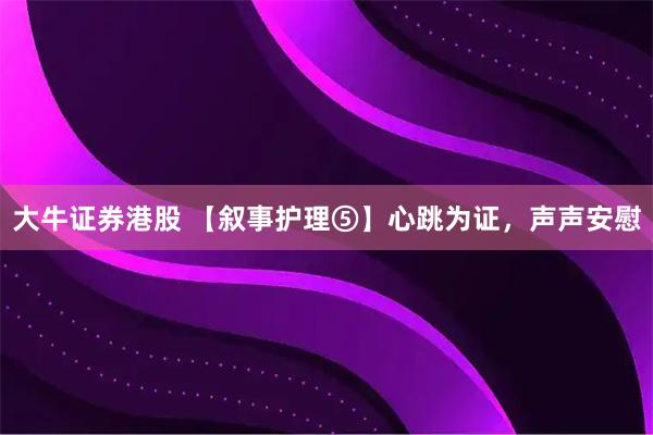 大牛证券港股 【叙事护理⑤】心跳为证，声声安慰
