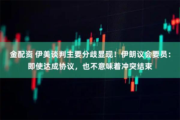 金配资 伊美谈判主要分歧显现！伊朗议会要员：即使达成协议，也不意味着冲突结束