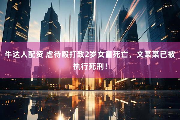 牛达人配资 虐待殴打致2岁女童死亡，文某某已被执行死刑！