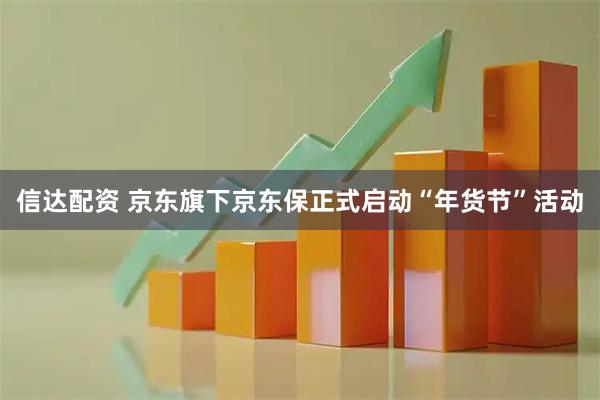 信达配资 京东旗下京东保正式启动“年货节”活动