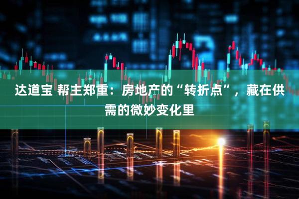 达道宝 帮主郑重:房地产的“转折点”,藏在供需的微妙变化里