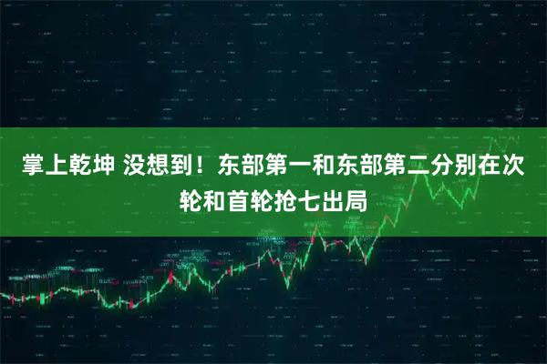 掌上乾坤 没想到！东部第一和东部第二分别在次轮和首轮抢七出局