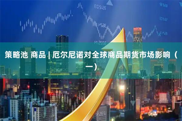 策略池 商品 | 厄尔尼诺对全球商品期货市场影响（一）