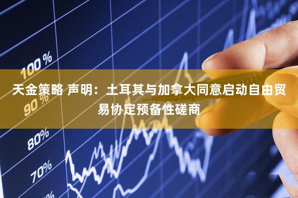 天金策略 声明：土耳其与加拿大同意启动自由贸易协定预备性磋商