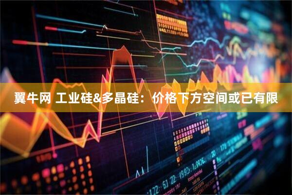 翼牛网 工业硅&多晶硅：价格下方空间或已有限