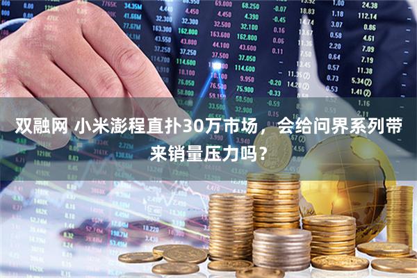 双融网 小米澎程直扑30万市场，会给问界系列带来销量压力吗？
