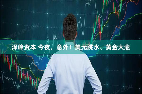 泽峰资本 今夜,意外!美元跳水、黄金大涨