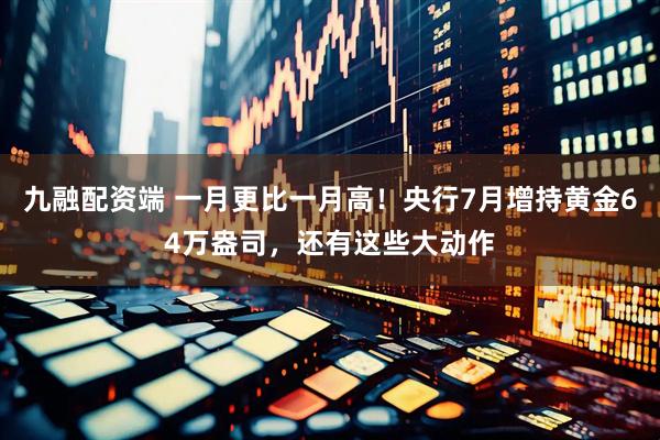 九融配资端 一月更比一月高！央行7月增持黄金64万盎司，还有这些大动作