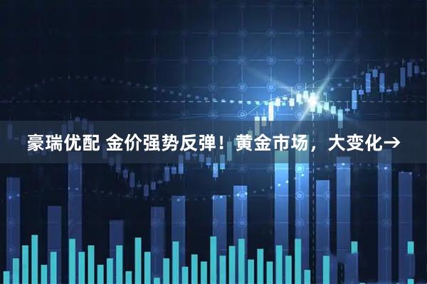 豪瑞优配 金价强势反弹！黄金市场，大变化→