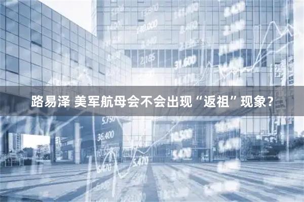 路易泽 美军航母会不会出现“返祖”现象？