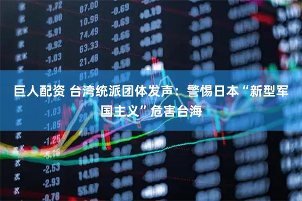 巨人配资 台湾统派团体发声：警惕日本“新型军国主义”危害台海