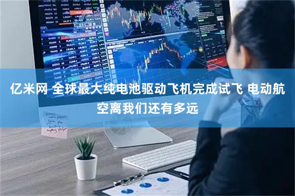 亿米网 全球最大纯电池驱动飞机完成试飞 电动航空离我们还有多远