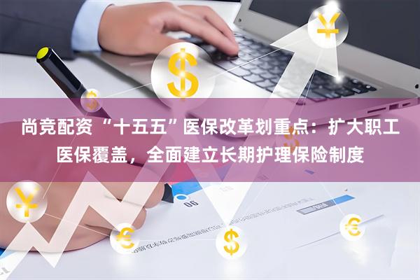 尚竞配资 “十五五”医保改革划重点：扩大职工医保覆盖，全面建立长期护理保险制度