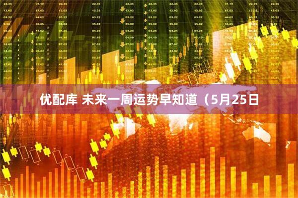 优配库 未来一周运势早知道（5月25日